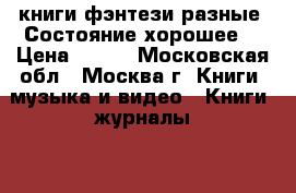  книги фэнтези разные. Состояние хорошее. › Цена ­ 100 - Московская обл., Москва г. Книги, музыка и видео » Книги, журналы   . Московская обл.,Москва г.